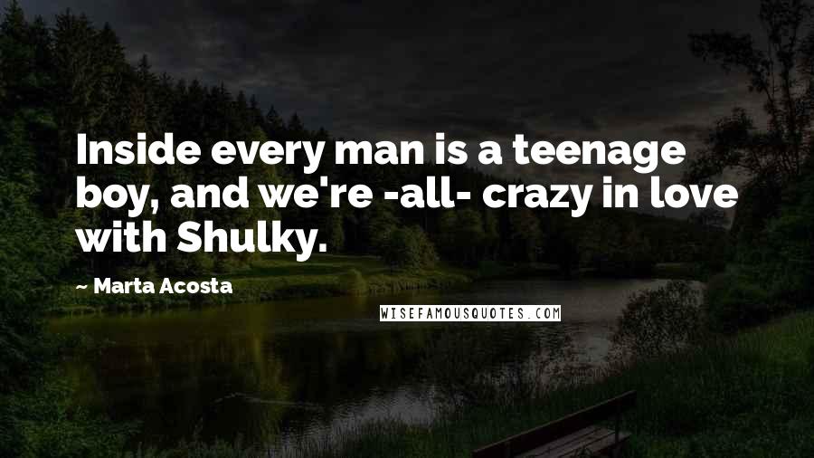 Marta Acosta Quotes: Inside every man is a teenage boy, and we're -all- crazy in love with Shulky.