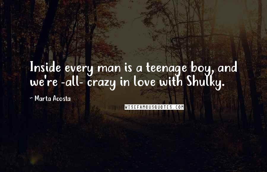 Marta Acosta Quotes: Inside every man is a teenage boy, and we're -all- crazy in love with Shulky.