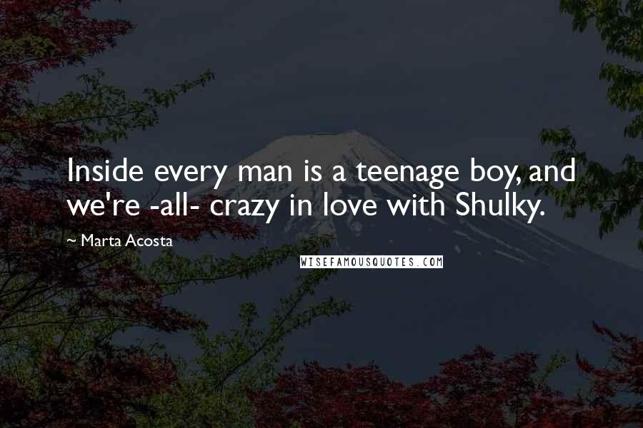 Marta Acosta Quotes: Inside every man is a teenage boy, and we're -all- crazy in love with Shulky.