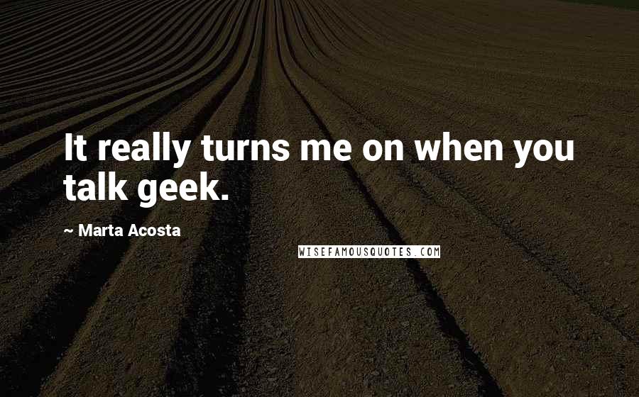 Marta Acosta Quotes: It really turns me on when you talk geek.