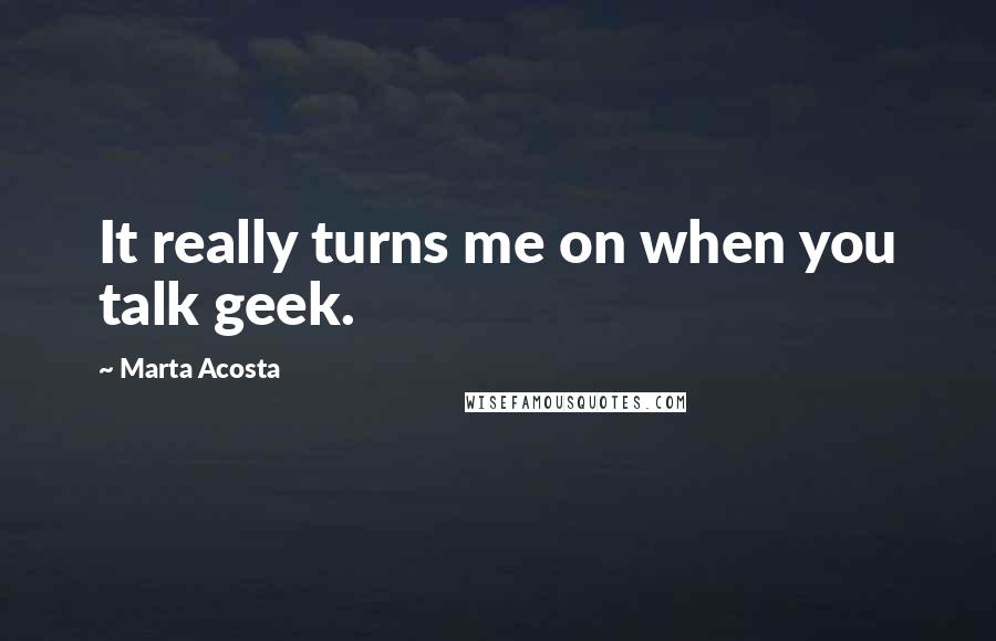 Marta Acosta Quotes: It really turns me on when you talk geek.
