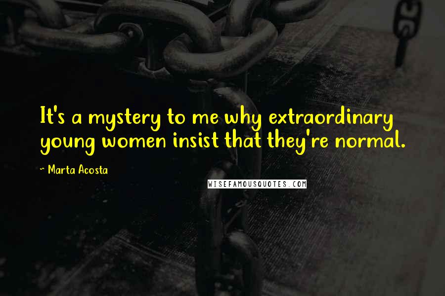 Marta Acosta Quotes: It's a mystery to me why extraordinary young women insist that they're normal.