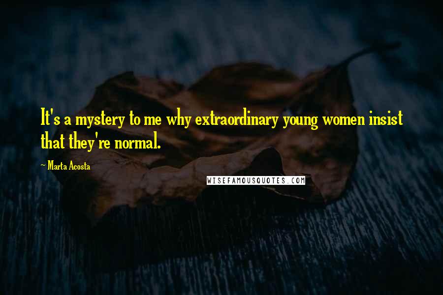 Marta Acosta Quotes: It's a mystery to me why extraordinary young women insist that they're normal.