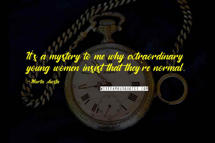 Marta Acosta Quotes: It's a mystery to me why extraordinary young women insist that they're normal.