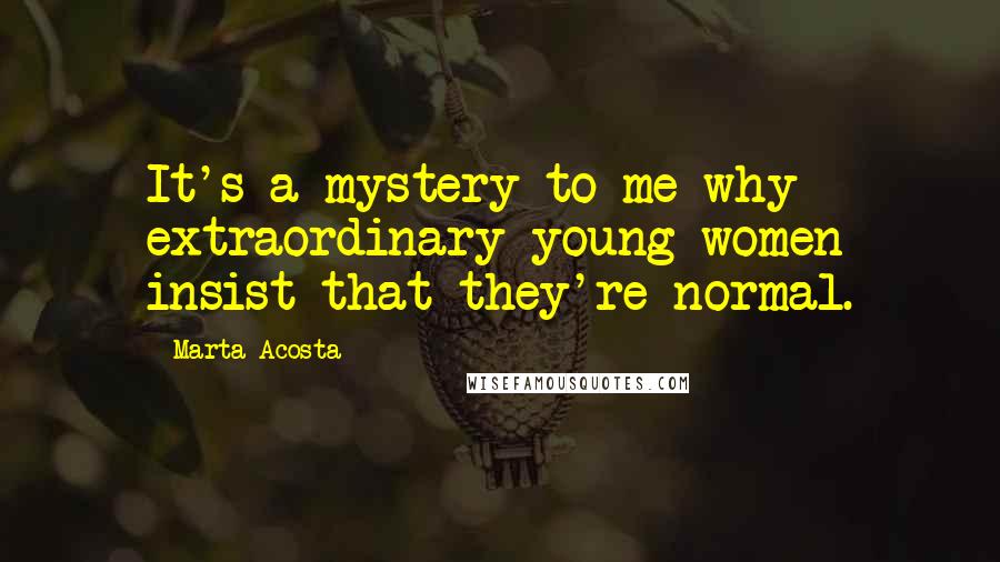 Marta Acosta Quotes: It's a mystery to me why extraordinary young women insist that they're normal.