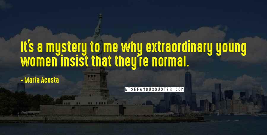 Marta Acosta Quotes: It's a mystery to me why extraordinary young women insist that they're normal.