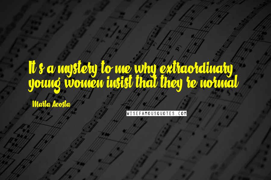 Marta Acosta Quotes: It's a mystery to me why extraordinary young women insist that they're normal.