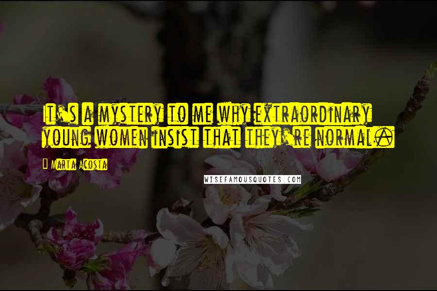 Marta Acosta Quotes: It's a mystery to me why extraordinary young women insist that they're normal.