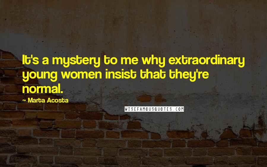 Marta Acosta Quotes: It's a mystery to me why extraordinary young women insist that they're normal.