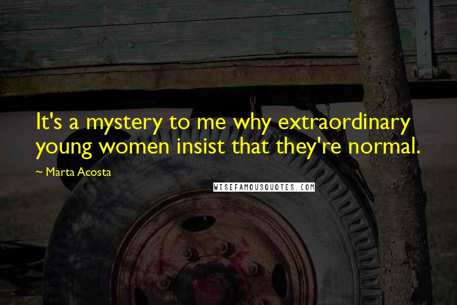 Marta Acosta Quotes: It's a mystery to me why extraordinary young women insist that they're normal.