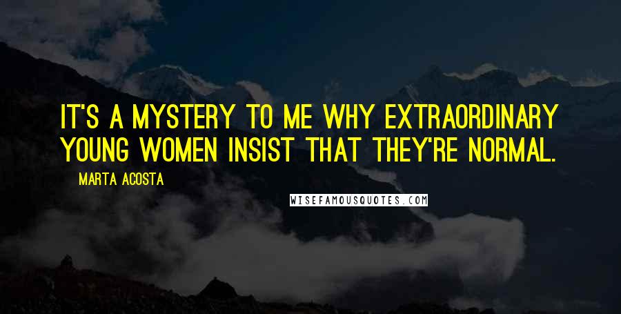 Marta Acosta Quotes: It's a mystery to me why extraordinary young women insist that they're normal.