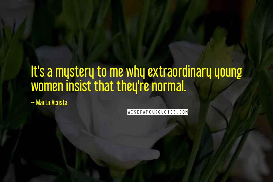 Marta Acosta Quotes: It's a mystery to me why extraordinary young women insist that they're normal.