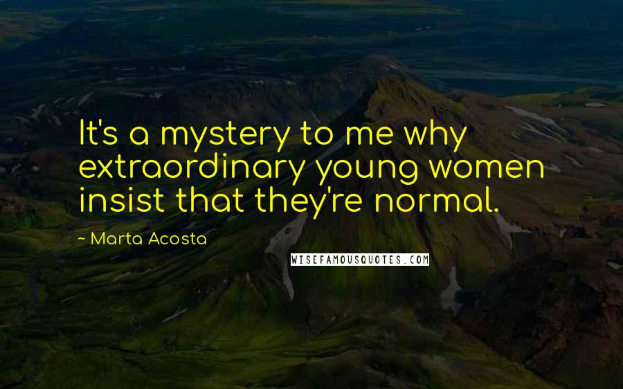 Marta Acosta Quotes: It's a mystery to me why extraordinary young women insist that they're normal.