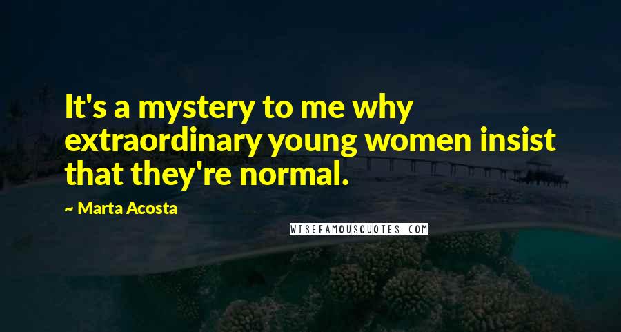 Marta Acosta Quotes: It's a mystery to me why extraordinary young women insist that they're normal.