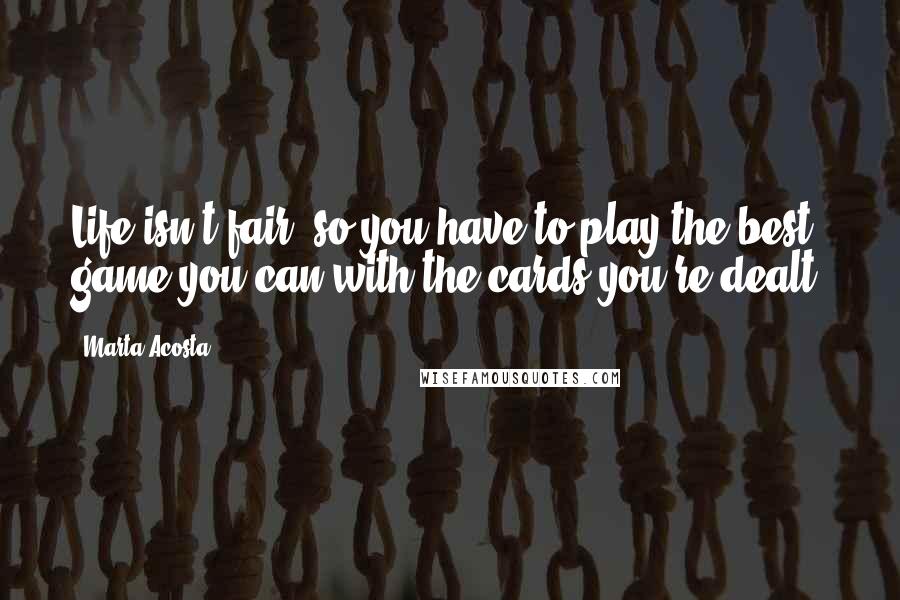 Marta Acosta Quotes: Life isn't fair, so you have to play the best game you can with the cards you're dealt.