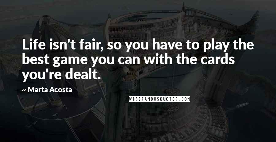 Marta Acosta Quotes: Life isn't fair, so you have to play the best game you can with the cards you're dealt.