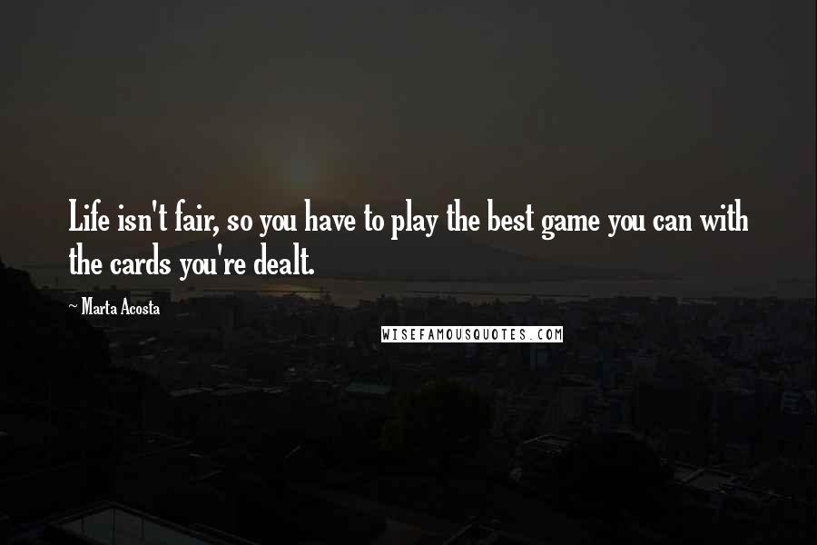 Marta Acosta Quotes: Life isn't fair, so you have to play the best game you can with the cards you're dealt.