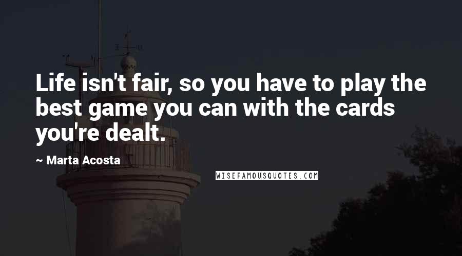 Marta Acosta Quotes: Life isn't fair, so you have to play the best game you can with the cards you're dealt.