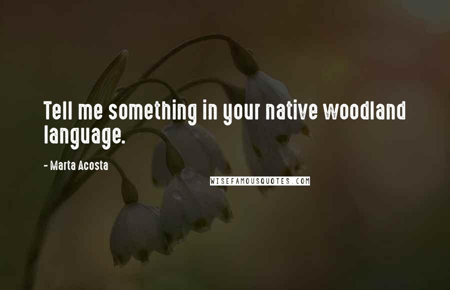 Marta Acosta Quotes: Tell me something in your native woodland language.