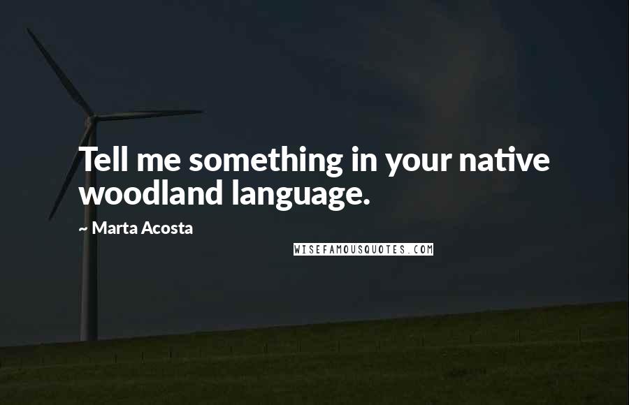 Marta Acosta Quotes: Tell me something in your native woodland language.