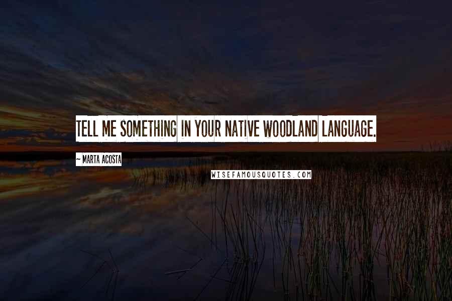 Marta Acosta Quotes: Tell me something in your native woodland language.