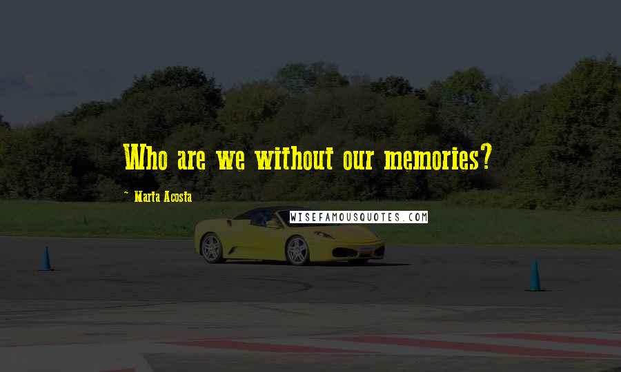 Marta Acosta Quotes: Who are we without our memories?