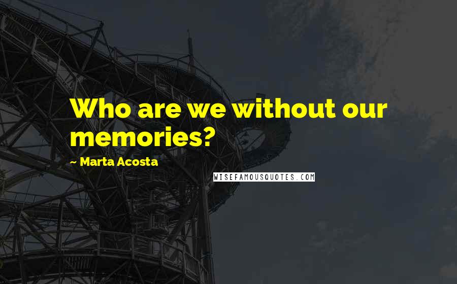 Marta Acosta Quotes: Who are we without our memories?