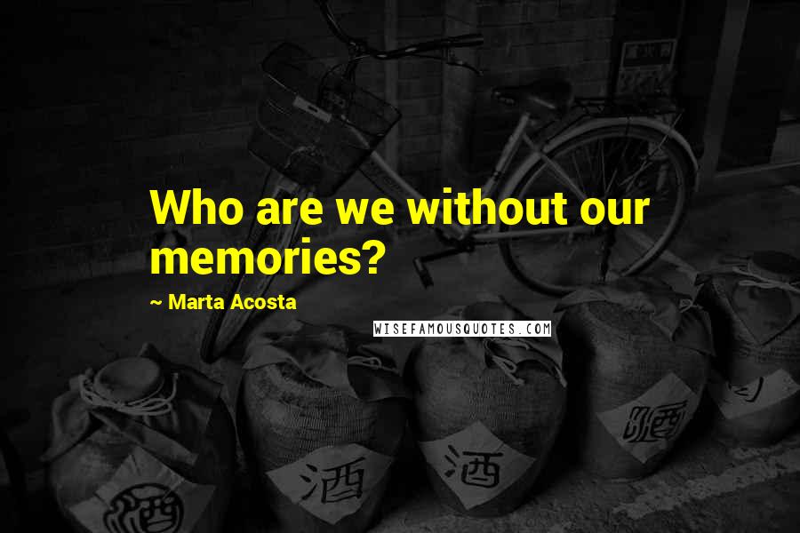 Marta Acosta Quotes: Who are we without our memories?