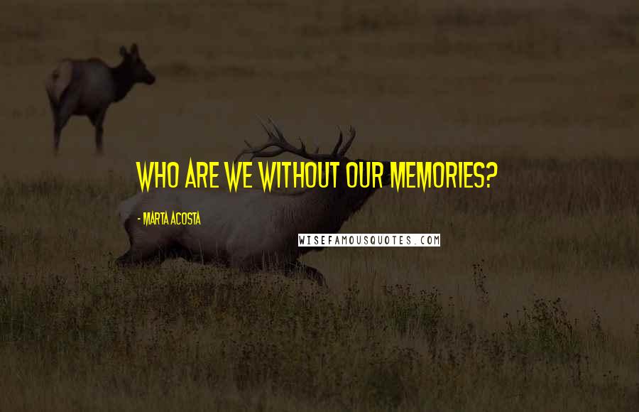 Marta Acosta Quotes: Who are we without our memories?