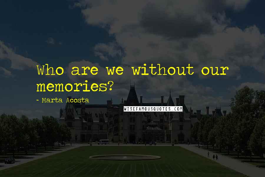 Marta Acosta Quotes: Who are we without our memories?