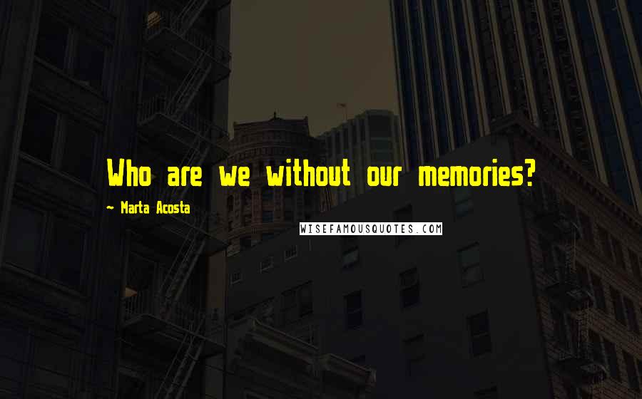 Marta Acosta Quotes: Who are we without our memories?