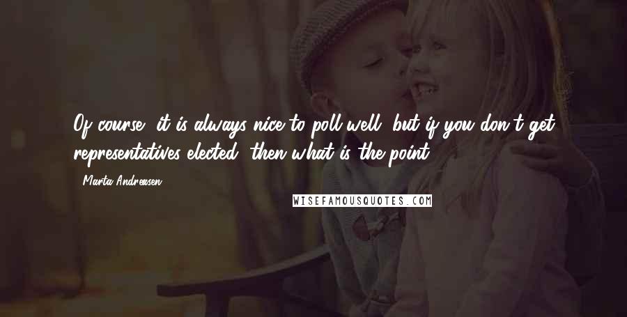 Marta Andreasen Quotes: Of course, it is always nice to poll well, but if you don't get representatives elected, then what is the point?