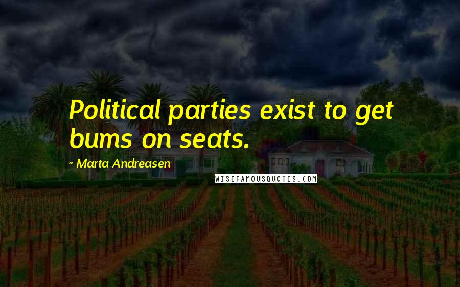 Marta Andreasen Quotes: Political parties exist to get bums on seats.