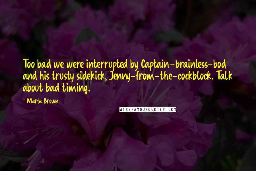 Marta Brown Quotes: Too bad we were interrupted by Captain-brainless-bod and his trusty sidekick, Jenny-from-the-cockblock. Talk about bad timing.