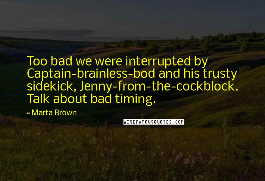 Marta Brown Quotes: Too bad we were interrupted by Captain-brainless-bod and his trusty sidekick, Jenny-from-the-cockblock. Talk about bad timing.