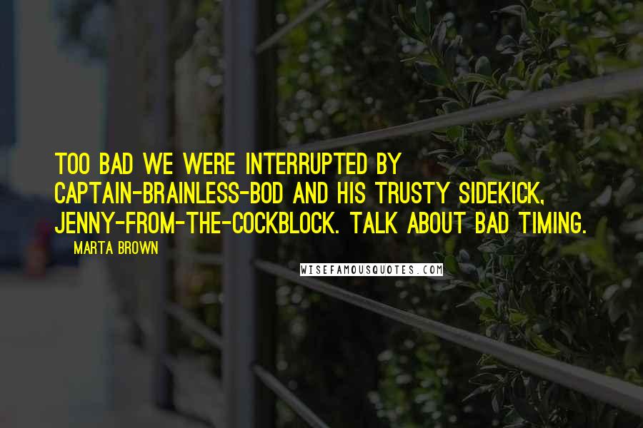 Marta Brown Quotes: Too bad we were interrupted by Captain-brainless-bod and his trusty sidekick, Jenny-from-the-cockblock. Talk about bad timing.