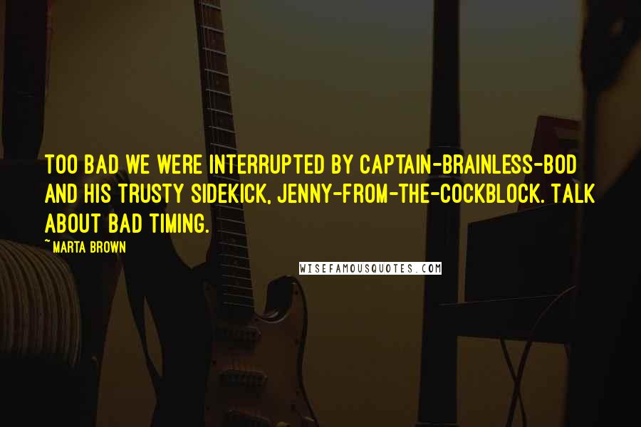 Marta Brown Quotes: Too bad we were interrupted by Captain-brainless-bod and his trusty sidekick, Jenny-from-the-cockblock. Talk about bad timing.