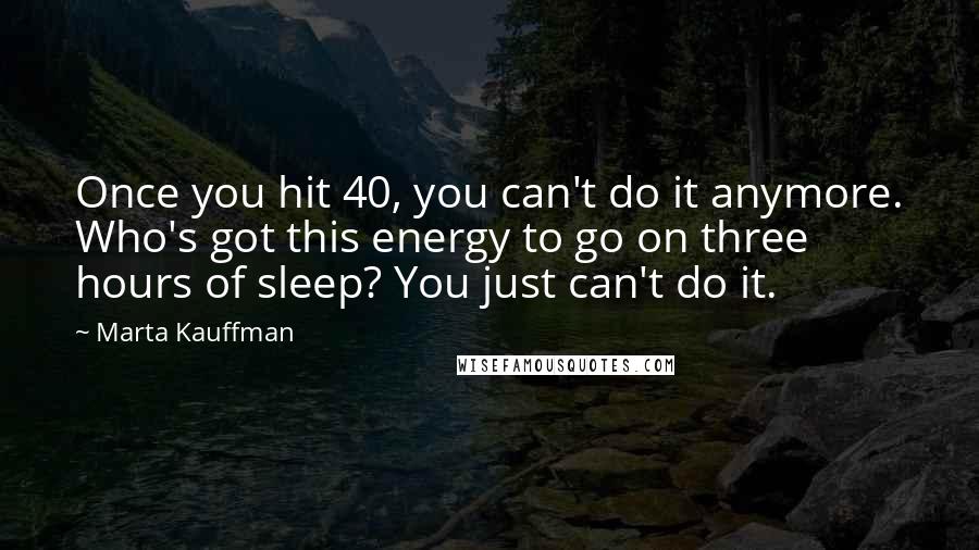 Marta Kauffman Quotes: Once you hit 40, you can't do it anymore. Who's got this energy to go on three hours of sleep? You just can't do it.