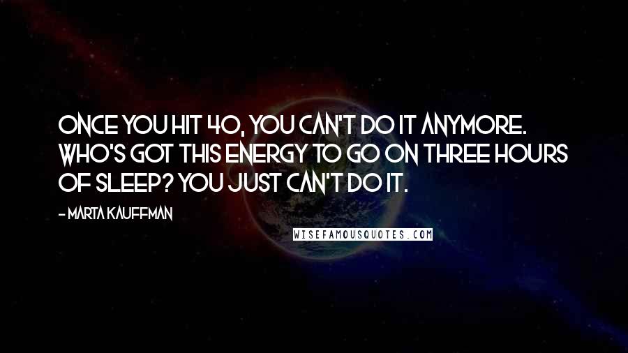 Marta Kauffman Quotes: Once you hit 40, you can't do it anymore. Who's got this energy to go on three hours of sleep? You just can't do it.