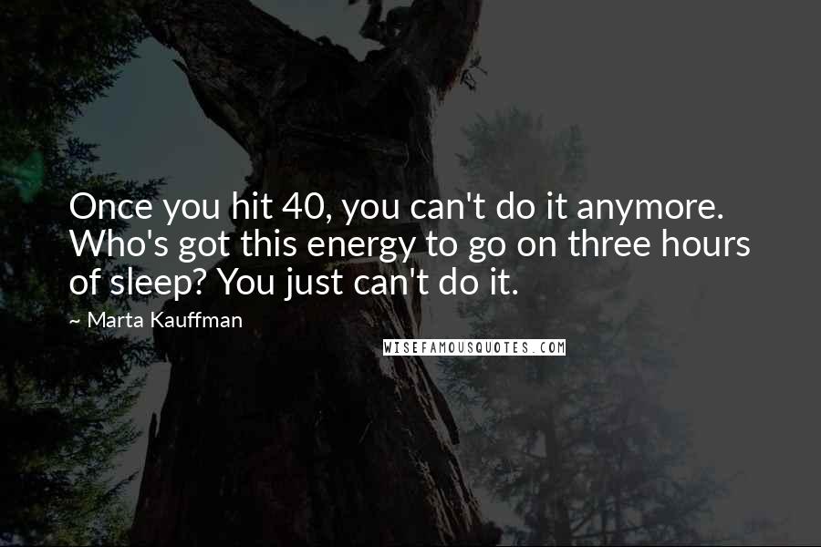 Marta Kauffman Quotes: Once you hit 40, you can't do it anymore. Who's got this energy to go on three hours of sleep? You just can't do it.