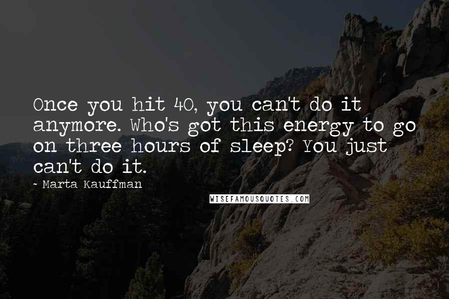 Marta Kauffman Quotes: Once you hit 40, you can't do it anymore. Who's got this energy to go on three hours of sleep? You just can't do it.