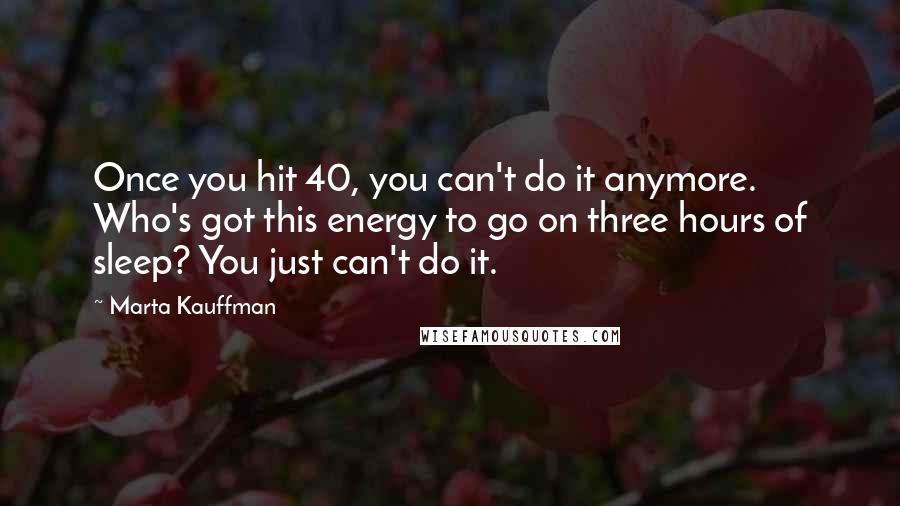 Marta Kauffman Quotes: Once you hit 40, you can't do it anymore. Who's got this energy to go on three hours of sleep? You just can't do it.