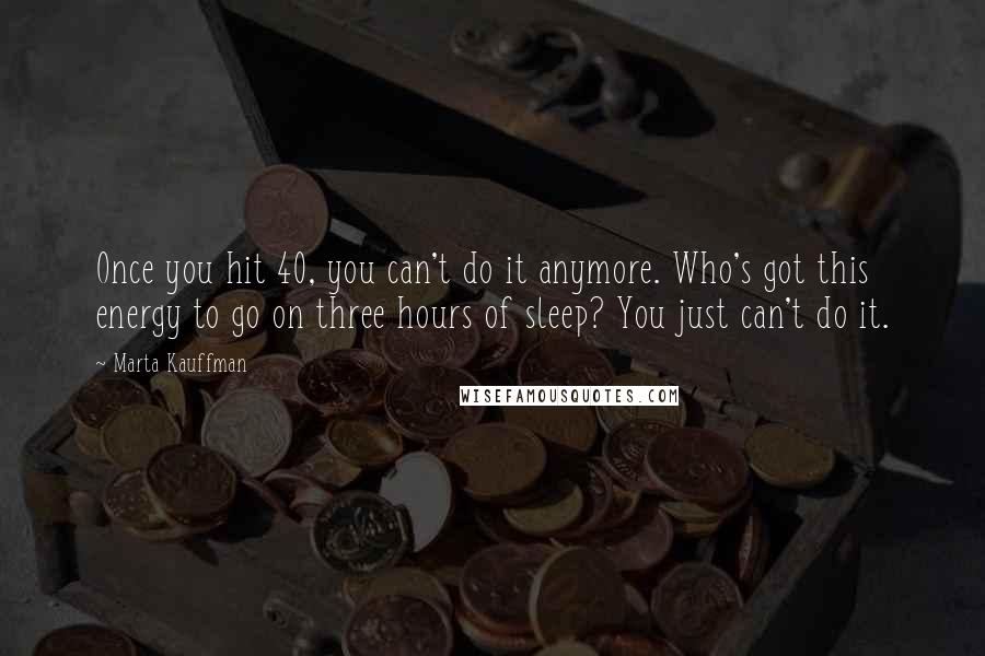 Marta Kauffman Quotes: Once you hit 40, you can't do it anymore. Who's got this energy to go on three hours of sleep? You just can't do it.