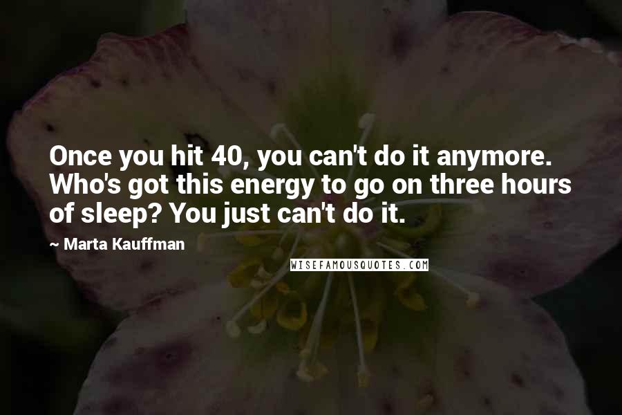 Marta Kauffman Quotes: Once you hit 40, you can't do it anymore. Who's got this energy to go on three hours of sleep? You just can't do it.