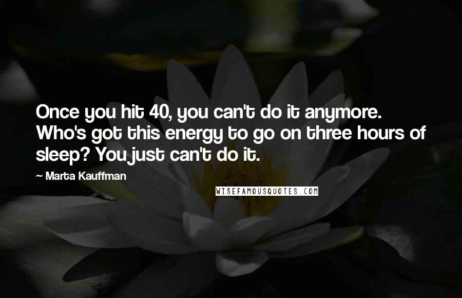 Marta Kauffman Quotes: Once you hit 40, you can't do it anymore. Who's got this energy to go on three hours of sleep? You just can't do it.