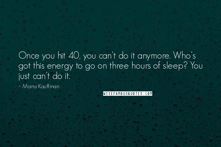 Marta Kauffman Quotes: Once you hit 40, you can't do it anymore. Who's got this energy to go on three hours of sleep? You just can't do it.