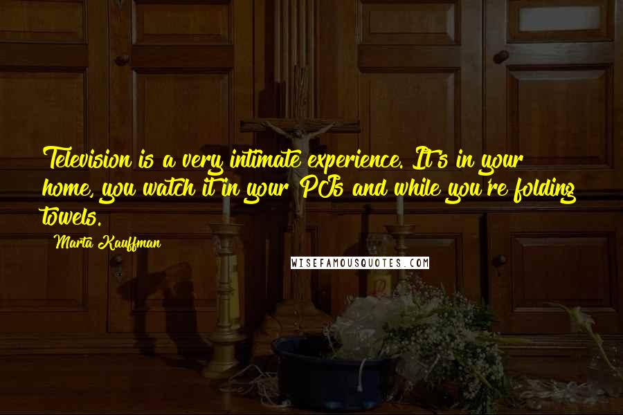 Marta Kauffman Quotes: Television is a very intimate experience. It's in your home, you watch it in your PJs and while you're folding towels.