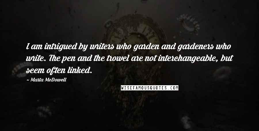 Marta McDowell Quotes: I am intrigued by writers who garden and gardeners who write. The pen and the trowel are not interchangeable, but seem often linked.