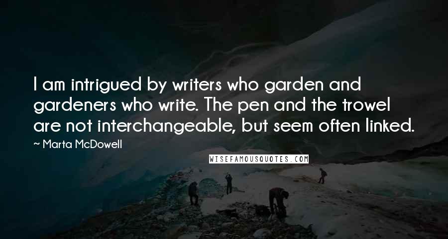Marta McDowell Quotes: I am intrigued by writers who garden and gardeners who write. The pen and the trowel are not interchangeable, but seem often linked.