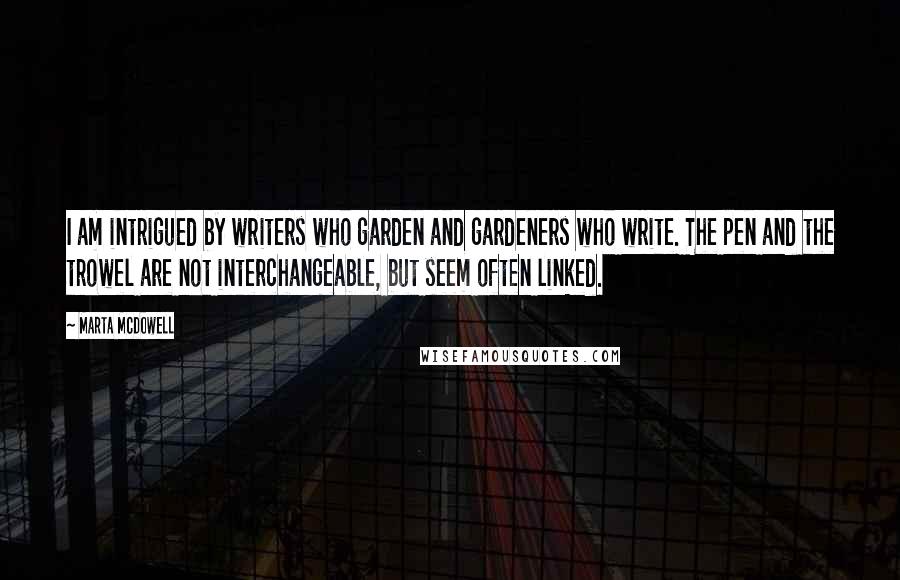 Marta McDowell Quotes: I am intrigued by writers who garden and gardeners who write. The pen and the trowel are not interchangeable, but seem often linked.
